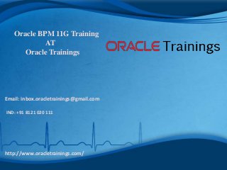 Oracle BPM 11G Training
AT
Oracle Trainings
Email: inbox.oracletrainings@gmail.com
IND: +91 8121 020 111
http://www.oracletrainings.com/
 