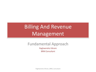 Billing And Revenue 
Management 
Fundamental Approach 
Raghwendra Vikram 
BRM Consultant 
Raghwendra Vikram_BRM_Consultant 
 