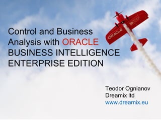 Control and Business
Analysis with ORACLE
BUSINESS INTELLIGENCE
ENTERPRISE EDITION
Teodor Ognianov
Dreamix ltd
www.dreamix.eu
 