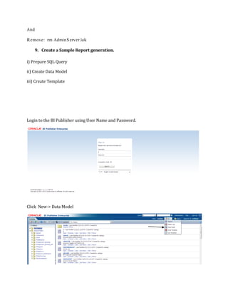 And
Remove: rm AdminServer.lok
9. Create a Sample Report generation.
i) Prepare SQL Query
ii) Create Data Model
iii) Create Template
Login to the BI Publisher using User Name and Password.
Click New-> Data Model
 