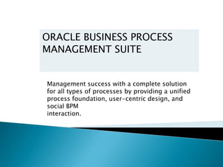 ORACLE BUSINESS PROCESS
MANAGEMENT SUITE


Management success with a complete solution
for all types of processes by providing a unified
process foundation, user-centric design, and
social BPM
interaction.
 