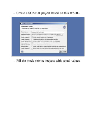  Create a SOAPUI project based on this WSDL.
 Fill the mock service request with actual values
 