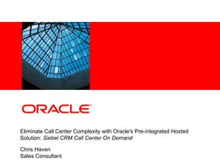 Eliminate Call Center Complexity with Oracle's Pre-integrated Hosted Solution:  Siebel CRM Call Center On Demand Chris Haven Sales Consultant 