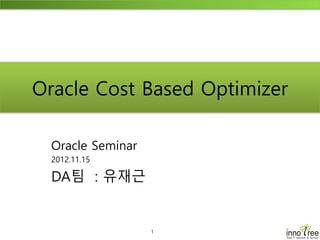 1
Oracle Cost Based Optimizer
Oracle Seminar
2012.11.15
DA팀 : 유재근
 