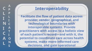 Continuum of Career
Helps patients achieve the best possible
health outcomes by coordinating, managing,
and delivering high-quality care across the
continuum—from rehabilitation, home
health, and long-term care to behavioral
health. Oracle Health’s continuum of care
solutions help clinicians find the right venue
for patients to get the continued care they
need while enabling the exchange of
information during transitions of care.
Interoperability
Facilitate the flow of patient data across
provider, vendor, geographical, and
technological boundaries with
interoperable systems. Provide
practitioners with access to a holistic view
of each patient’s record—and with it, the
potential to coordinate care across health
systems, make more-informed care
decisions, and gain operational
efficiencies.
C
L
I
N
I
C
A
L
A
P
P
L
I
C
A
T
I
O
N
S
 