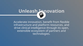 Accelerate innovation, benefit from flexible
infrastructure and platform resources, and
drive clinical intelligence through its open,
extensible ecosystem of partners and
technologies.
Unleash Innovation
 