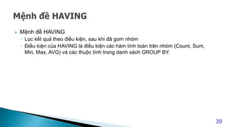  Mệnh đề HAVING
◦ Lọc kết quả theo điều kiện, sau khi đã gom nhóm
◦ Điều kiện của HAVING là điều kiện các hàm tính toán trên nhóm (Count, Sum,
Min, Max, AVG) và các thuộc tính trong danh sách GROUP BY.
39
 
