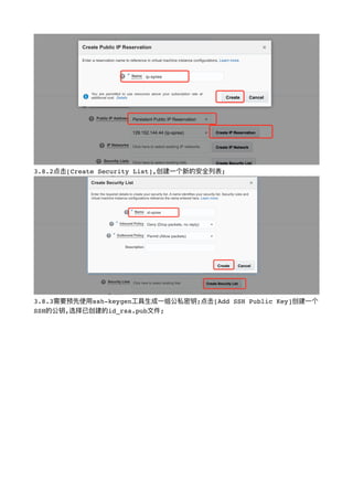 !
3.8.2点击[Create Security List],创建⼀一个新的安全列列表;
!
3.8.3需要预先使⽤用ssh-keygen⼯工具⽣生成⼀一组公私密钥;点击[Add SSH Public Key]创建⼀一个
SSH的公钥,选择已创建的id_rsa.pub⽂文件;
 