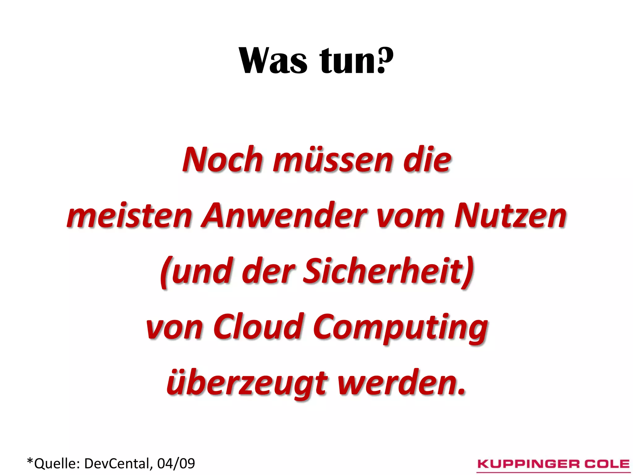 Was tun?

            Noch müssen die
     meisten Anwender vom Nutzen
          (und der Sicherheit)
         von Cloud Computing
           überzeugt werden.
*Quelle: DevCental, 04/09
 
