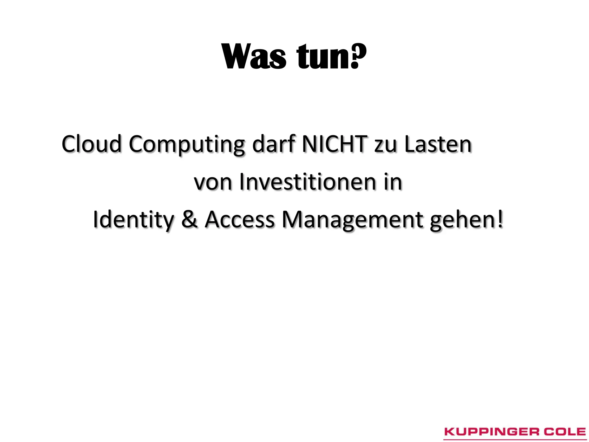 Was tun?

Cloud Computing darf NICHT zu Lasten
             von Investitionen in
   Identity & Access Management gehen!
 