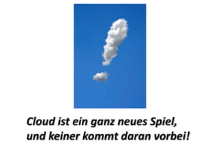 Cloud ist ein ganz neues Spiel,
und keiner kommt daran vorbei!
 