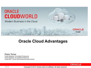 Copyright © 2013, Oracle and/or its affiliates. All rights reserved.1 - 1
Oracle Cloud Advantages
Pedro Torres
Oracle Database 11g Certified Professional
Oracle Database 12c Certified Professional
Oracle RAC 11g and Grid Infrastructure Administrator
 