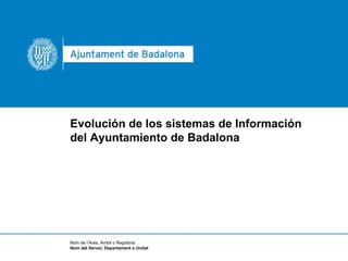 Evolución de los sistemas de Información del Ayuntamiento de Badalona Nom de l’Àrea, Àmbit o Regidoria Nom del Servei, Departament o Unitat 
