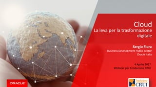 Cloud
Sergio Fiora
Business Development Public Sector
Oracle Italia
La leva per la trasformazione
digitale
4 Aprile 2017
Webinar per Fondazione CRUI
 