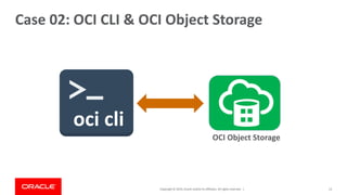 Copyright © 2019,Oracle and/orits affiliates. All rights reserved. | 13
OCI Object Storage
Case 02: OCI CLI & OCI Object S...