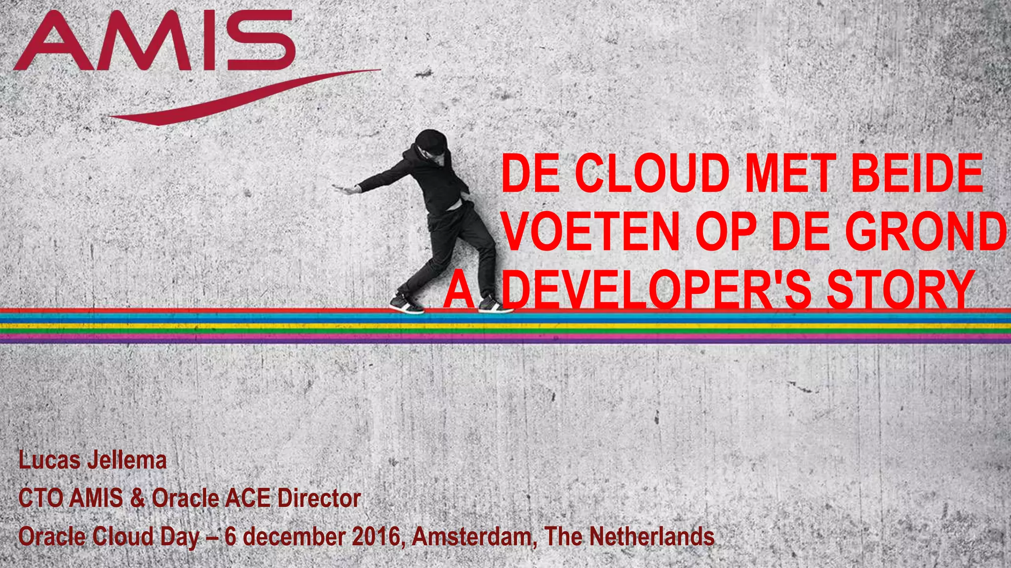DE CLOUD MET BEIDE
VOETEN OP DE GROND:
DEVELOPER'S STORY
Lucas Jellema
CTO AMIS & Oracle ACE Director
Oracle Cloud Day – 6 december 2016, Amsterdam, The Netherlands
A
 