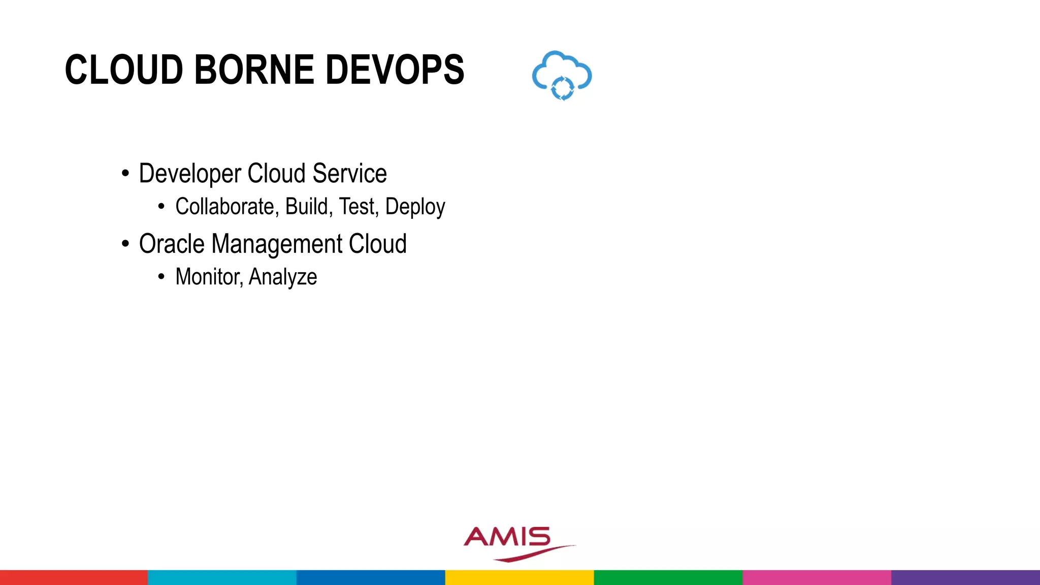 CLOUD BORNE DEVOPS
• Developer Cloud Service
• Collaborate, Build, Test, Deploy
• Oracle Management Cloud
• Monitor, Analyze
 