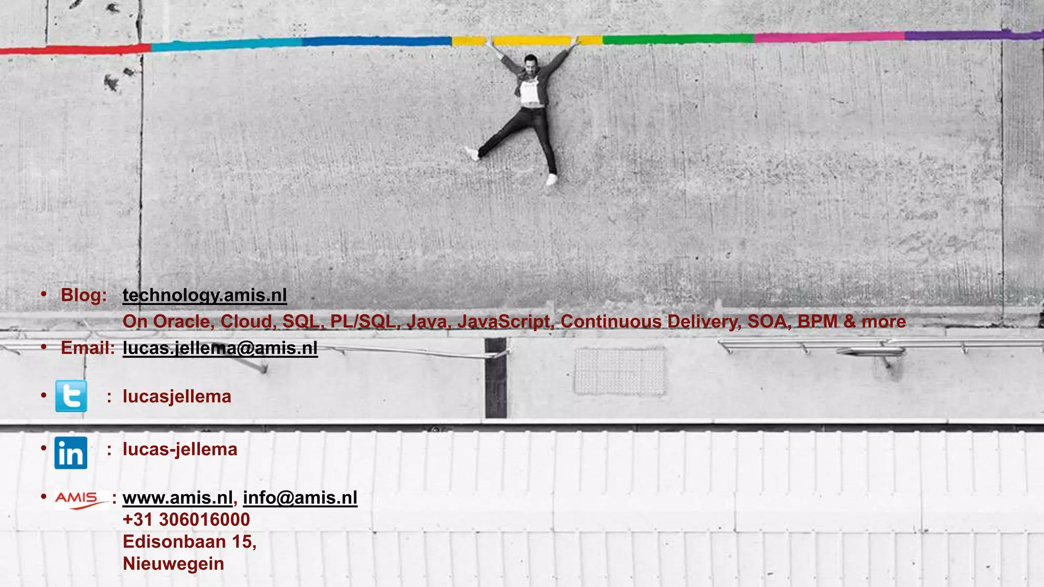 • Blog: technology.amis.nl
On Oracle, Cloud, SQL, PL/SQL, Java, JavaScript, Continuous Delivery, SOA, BPM & more
• Email: lucas.jellema@amis.nl
• : lucasjellema
• : lucas-jellema
• : www.amis.nl, info@amis.nl
+31 306016000
Edisonbaan 15,
Nieuwegein
 