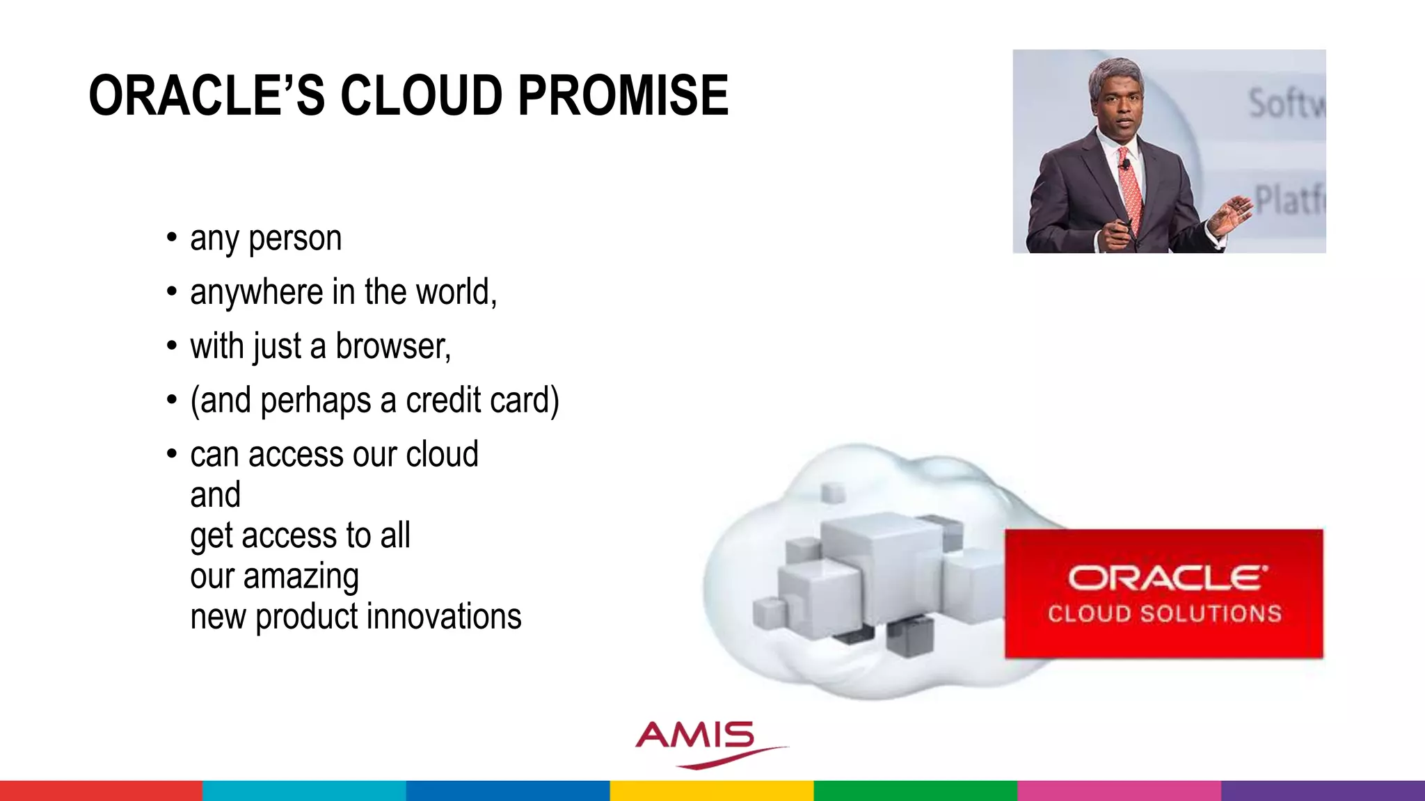 ORACLE’S CLOUD PROMISE
• any person
• anywhere in the world,
• with just a browser,
• (and perhaps a credit card)
• can access our cloud
and
get access to all
our amazing
new product innovations
 