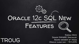 Oracle 12c SQL New
Features
Emrah Mete
Senior DWH&BI Specialist
Board member of troug
Oracle cloud day - 19.11.2015TROUG
 
