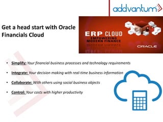 Get a head start with Oracle 
Financials Cloud 
• Simplify: Your financial business processes and technology requirements 
• Integrate: Your decision making with real-time business information 
• Collaborate: With others using social business objects 
• Control: Your costs with higher productivity 
 