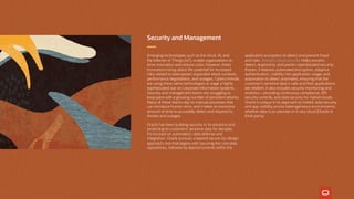 Security and Management
Emerging technologies such as the cloud, AI, and
the Internet of Things (IoT), enable organizations to
drive innovation and reduce costs. However, these
innovations bring about the potential for increased
risks related to data sprawl, expanded attack surfaces,
performance degradation, and outages. Cybercriminals
are using these same technologies to wage a highly
sophisticated war on corporate information systems.
Security and management teams are struggling to
keep pace with a growing number of persistent attacks.
Many of these teams rely on manual processes that
can introduce human error, and it takes an excessive
amount of time to accurately detect and respond to
threats and outages.
Oracle has been building security in its solutions and
protecting its customers’ sensitive data for decades.
It’s focused on automation, data defense and
integration. Oracle pursues a layered secure-by-design
approach; one that begins with securing the core data
repositories, followed by layered controls within the
application ecosystem to detect and prevent fraud
and risks. Oracle’s cloud security helps prevent,
detect, respond to, and predict sophisticated security
threats. It features automated encryption, adaptive
authentication, visibility into application usage, and
automation to detect anomalies, ensuring that the
customer’s sensitive data is safe and their applications
are resilient. It also includes security monitoring and
analytics—providing continuous compliance, API
security controls, and data security for hybrid clouds.
Oracle is unique in its approach to holistic data security
and app visibility across heterogeneous environments,
whether data is on premise or in any cloud (Oracle or
third-party).
 