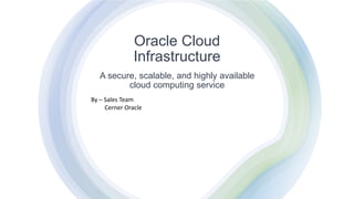 Oracle Cloud
Infrastructure
A secure, scalable, and highly available
cloud computing service
By – Sales Team
Cerner Oracle
 