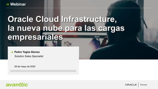 Oracle Cloud Infrastructure,
la nueva nube para las cargas
empresariales
28 de mayo de 2020
Pedro Yagüe Alonso
Solution Sales Specialist
Webinar
 