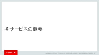 Copyright © 2014, Oracle and/or its affiliates. All rights reserved. |
各サービスの概要
Oracle Confidential – Internal/Restricted/Highly Restricted 4
 