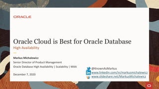 Oracle Cloud is Best for Oracle Database
High Availability
Markus Michalewicz
Senior Director of Product Management
Oracle Database High Availability | Scalability | MAA
December 7, 2020
@KnownAsMarkus
www.linkedin.com/in/markusmichalewicz
www.slideshare.net/MarkusMichalewicz
 