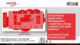 Cloud Native
Application
Development
- build fast, cheap,
scalable and agile
software
on Oracle Cloud
Infrastructure
AIOUG Webinars June 2020 | Oracle Cloud Native Application Development
AIOUG Webinar Series – June 24th 2020
Lucas Jellema, CTO & Architect AMIS | Conclusion
NoSQL
Database
 