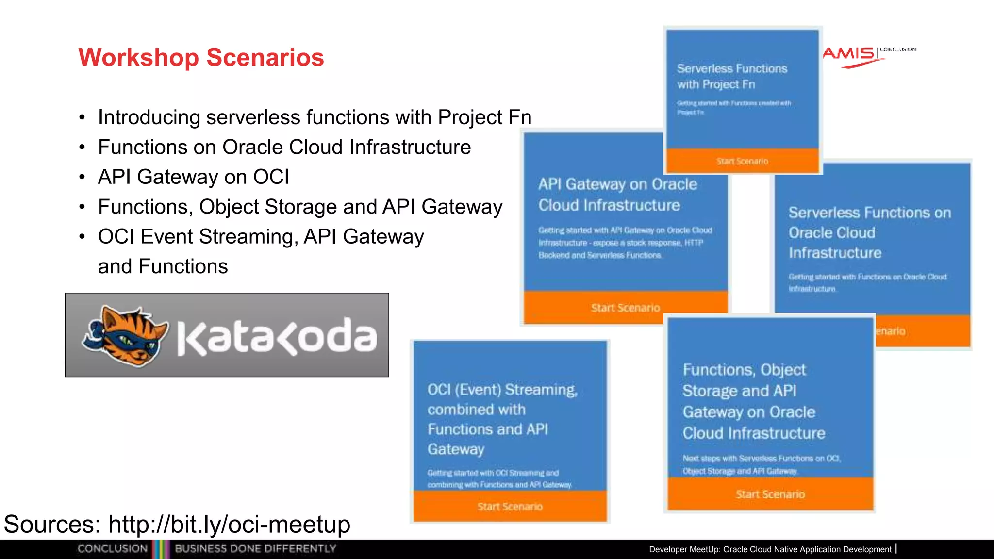 Workshop Scenarios
• Introducing serverless functions with Project Fn
• Functions on Oracle Cloud Infrastructure
• API Gateway on OCI
• Functions, Object Storage and API Gateway
• OCI Event Streaming, API Gateway
and Functions
Developer MeetUp: Oracle Cloud Native Application Development
Sources: http://bit.ly/oci-meetup
 