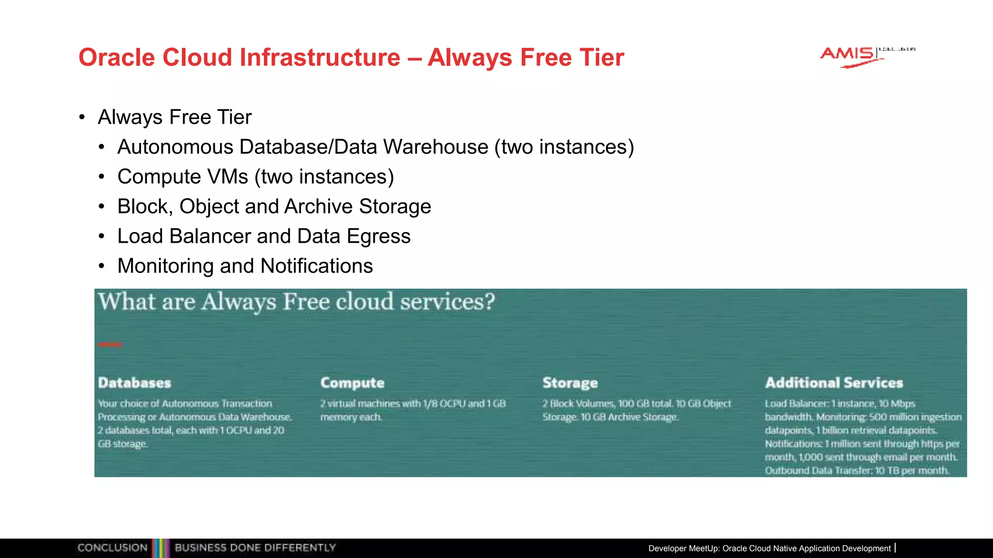 Oracle Cloud Infrastructure – Always Free Tier
• Always Free Tier
• Autonomous Database/Data Warehouse (two instances)
• Compute VMs (two instances)
• Block, Object and Archive Storage
• Load Balancer and Data Egress
• Monitoring and Notifications
Developer MeetUp: Oracle Cloud Native Application Development
 