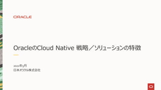OracleのCloud Native 戦略／ソリューションの特徴
2021年5月
日本オラクル株式会社
 