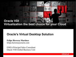 Oracle VDI
Virtualization the best choice for your Cloud


  Oracle's Virtual Desktop Solution
  Felipe Herrera Martínez
  felipe.herrera@oracle.com

  EMEA Principal Sales Consultant
  Oracle VDI Global Business Unit
 