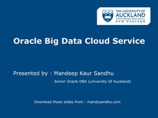 Oracle Big Data Cloud Service
Presented by : Mandeep Kaur Sandhu
Senior Oracle DBA (university Of Auckland)
Download these slides from : mandysandhu.com
 
