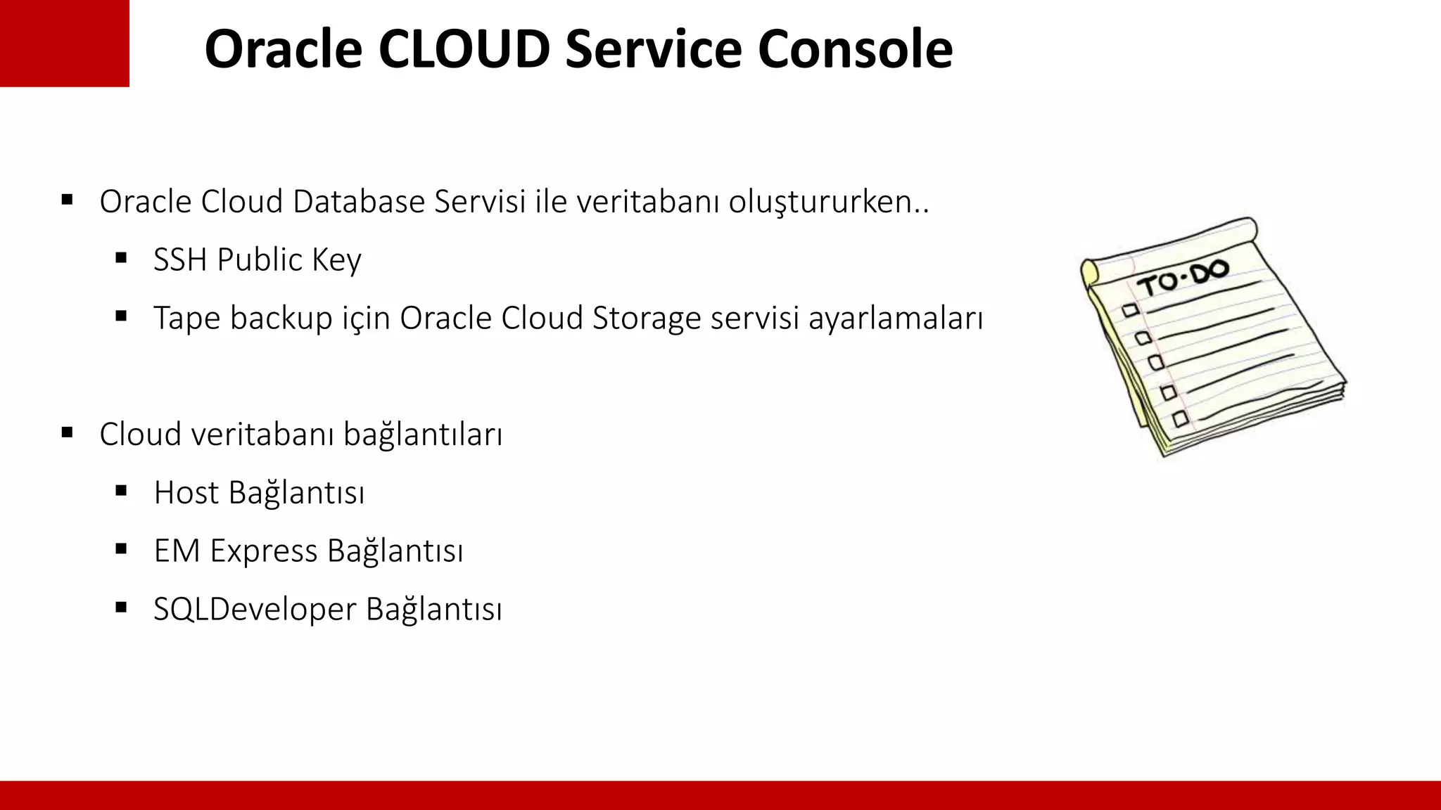 Oracle CLOUD Service Console
 Oracle Cloud Database Servisi ile veritabanı oluştururken..
 SSH Public Key
 Tape backup için Oracle Cloud Storage servisi ayarlamaları
 Cloud veritabanı bağlantıları
 Host Bağlantısı
 EM Express Bağlantısı
 SQLDeveloper Bağlantısı
 