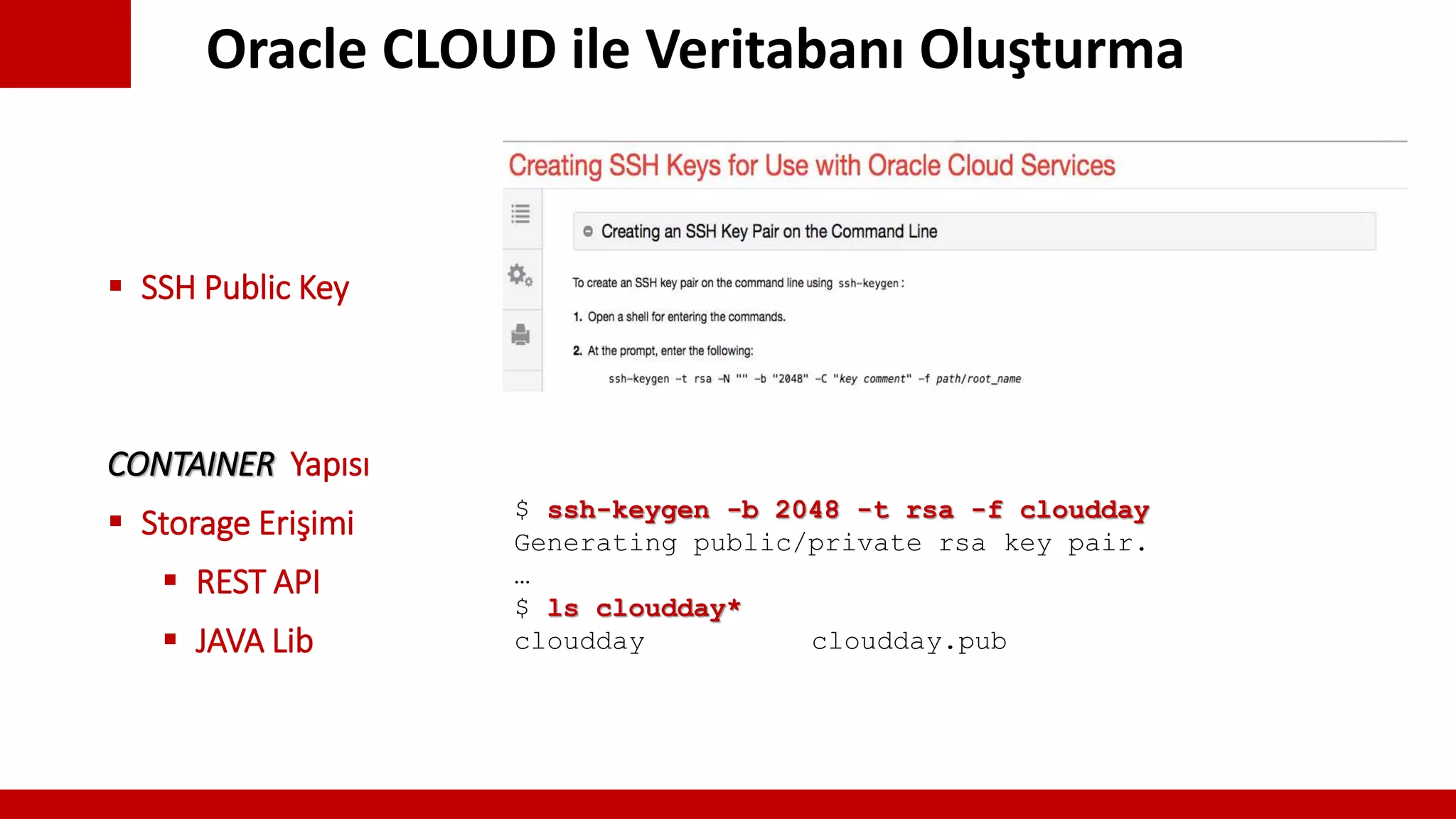 Oracle CLOUD ile Veritabanı Oluşturma
 SSH Public Key
CONTAINER Yapısı
 Storage Erişimi
 REST API
 JAVA Lib
$ ssh-keygen -b 2048 -t rsa -f cloudday
Generating public/private rsa key pair.
…
$ ls cloudday*
cloudday cloudday.pub
 