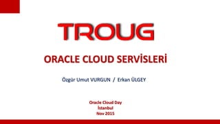 ORACLE CLOUD SERVİSLERİ
Özgür Umut VURGUN / Erkan ÜLGEY
Oracle Cloud Day
İstanbul
Nov 2015
 