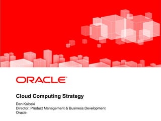 <Insert Picture Here>




Cloud Computing Strategy
Dan Koloski
Director, Product Management & Business Development
Oracle
 