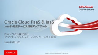 Copyright © 2018, Oracle and/or its affiliates. All rights reserved. |
Oracle Cloud PaaS & IaaS
日本オラクル株式会社
クラウドプラットフォームソリューション統括
2018年4月12日
2018年4月度サービス情報アップデート
 
