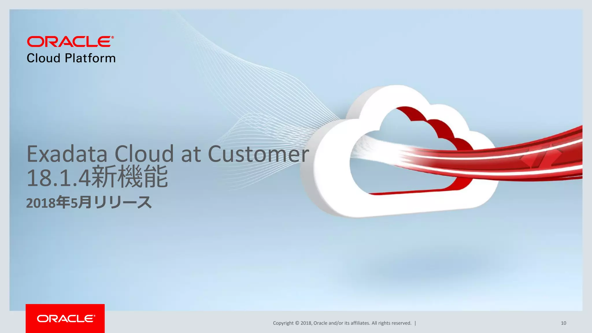 Copyright © 2018, Oracle and/or its affiliates. All rights reserved. |
Exadata Cloud at Customer
18.1.4新機能
2018年5月リリース
10
 