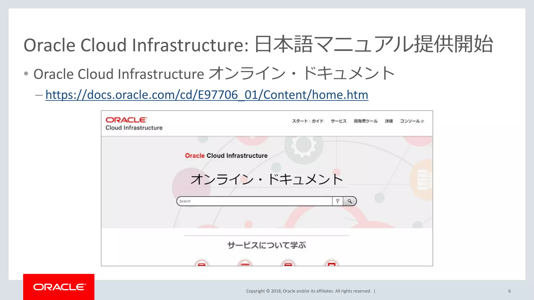 Copyright © 2018, Oracle and/or its affiliates. All rights reserved. |
Oracle Cloud Infrastructure: 日本語マニュアル提供開始
• Oracle Cloud Infrastructure オンライン・ドキュメント
– https://docs.oracle.com/cd/E97706_01/Content/home.htm
6
 