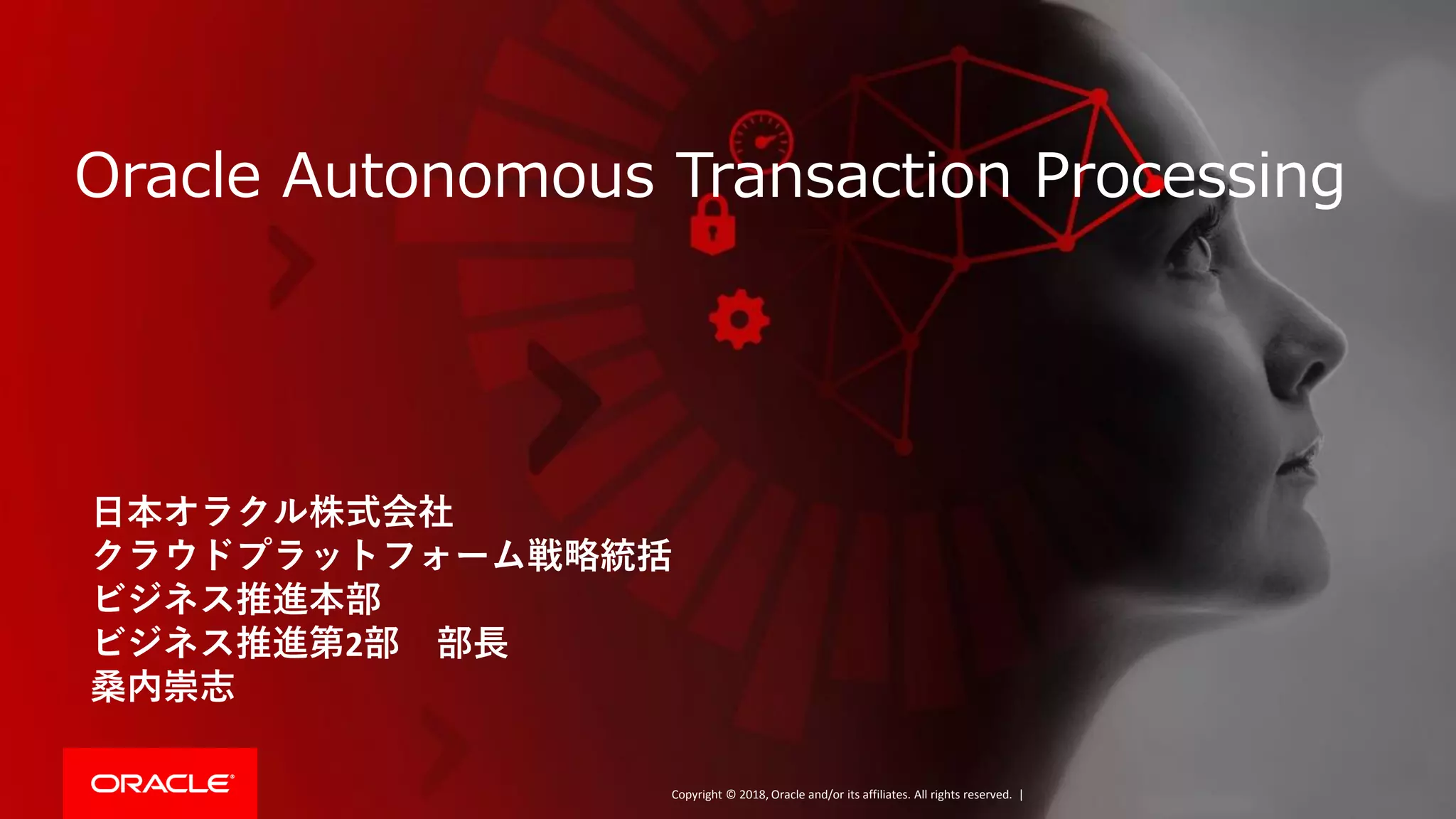 Copyright © 2018, Oracle and/or its affiliates. All rights reserved. |
Oracle Autonomous Transaction Processing
日本オラクル株式会社
クラウドプラットフォーム戦略統括
ビジネス推進本部
ビジネス推進第2部 部長
桑内崇志
 