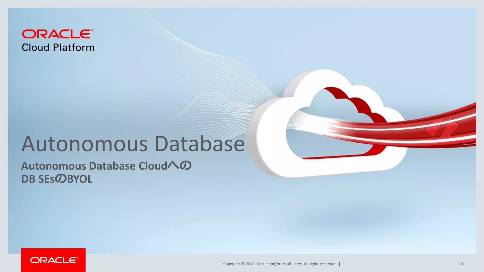 Copyright © 2018, Oracle and/or its affiliates. All rights reserved. |
Autonomous Database
Autonomous Database Cloudへの
DB SEsのBYOL
10
 