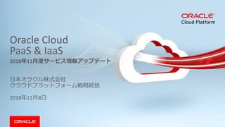 Oracle Cloud
PaaS & IaaS
日本オラクル株式会社
クラウドプラットフォーム戦略統括
2018年11月8日
2018年11月度サービス情報アップデート
 
