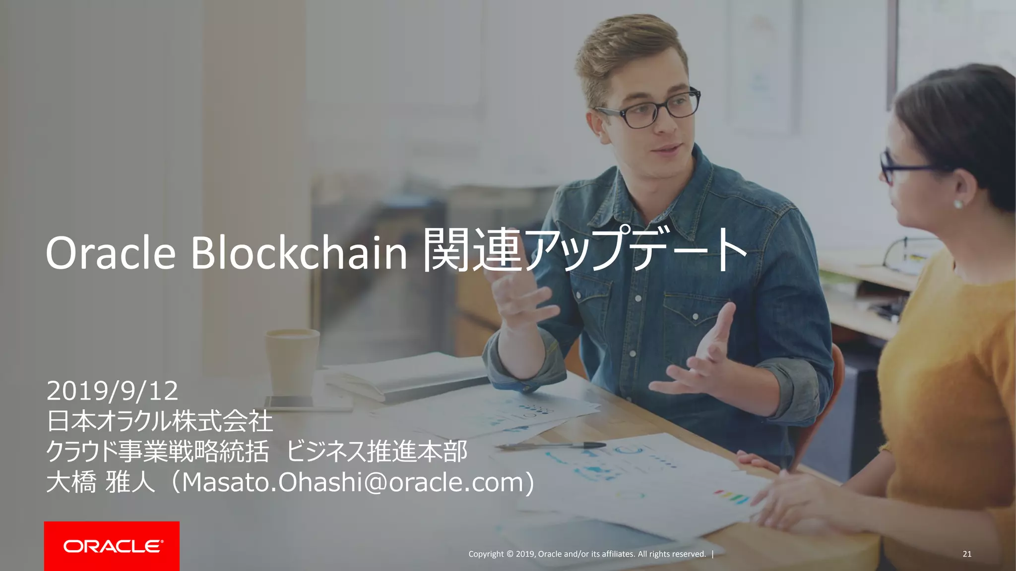 Copyright © 2019, Oracle and/or its affiliates. All rights reserved. |
Oracle Blockchain 関連アップデート
21
2019/9/12
日本オラクル株式会社
クラウド事業戦略統括 ビジネス推進本部
大橋 雅人（Masato.Ohashi@oracle.com)
 