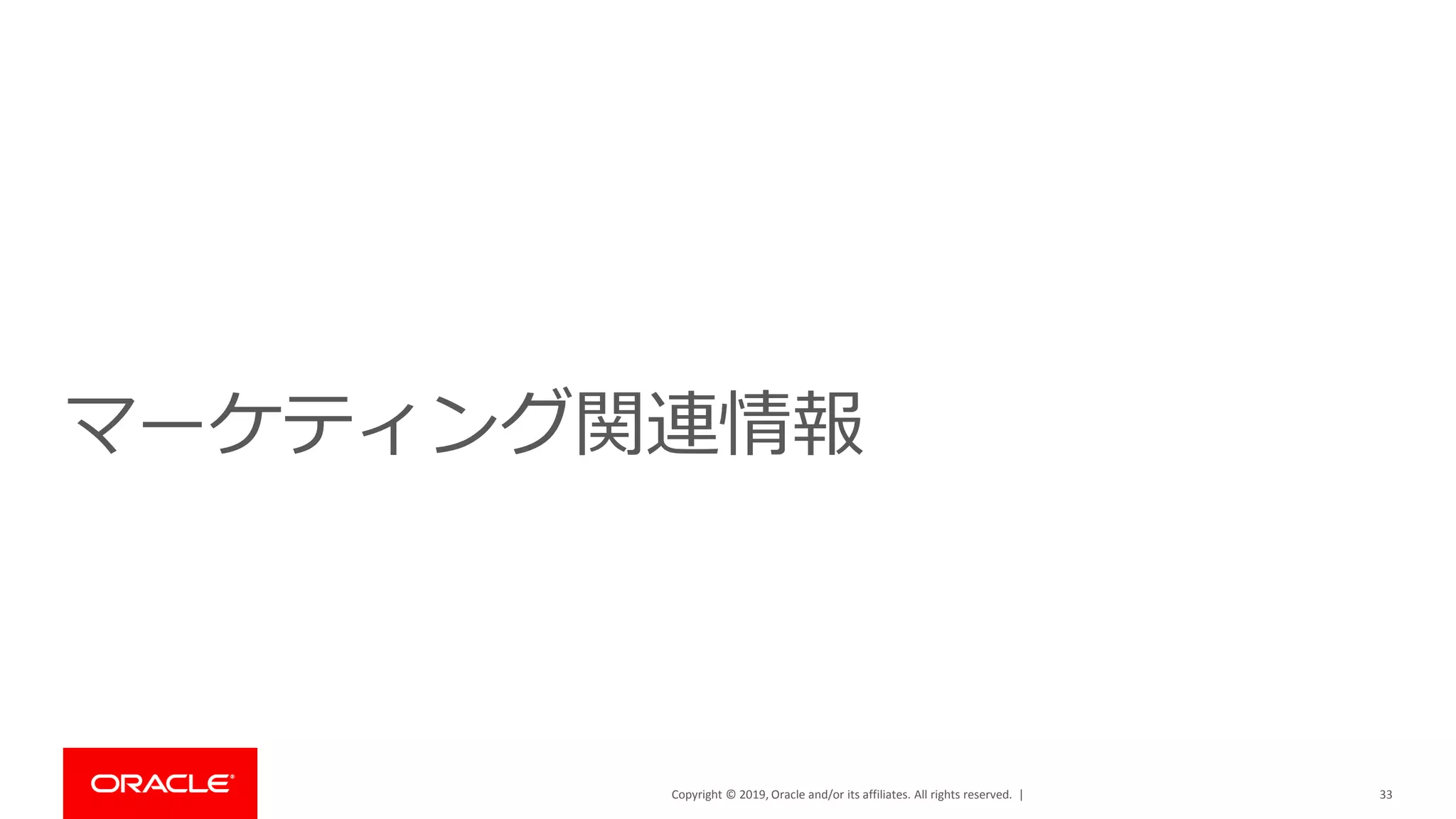 Copyright © 2019, Oracle and/or its affiliates. All rights reserved. |
マーケティング関連情報
33
 