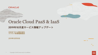 日本オラクル株式会社
クラウド事業戦略統括
2019年10月10日
Oracle Cloud PaaS & IaaS
2019年10月度サービス情報アップデート
1 Copyright © 2019 Oracle and/or its affiliates.
 