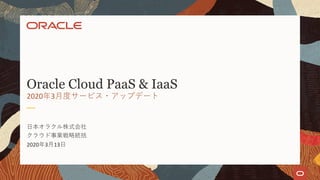 ⽇本オラクル株式会社
クラウド事業戦略統括
2020年3⽉13⽇
Oracle Cloud PaaS & IaaS
2020年3⽉度サービス・アップデート
 